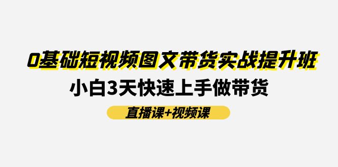 （11641期）0基础短视频图文带货实战提升班(直播课+视频课)：小白3天快速上手做带货-创业猫