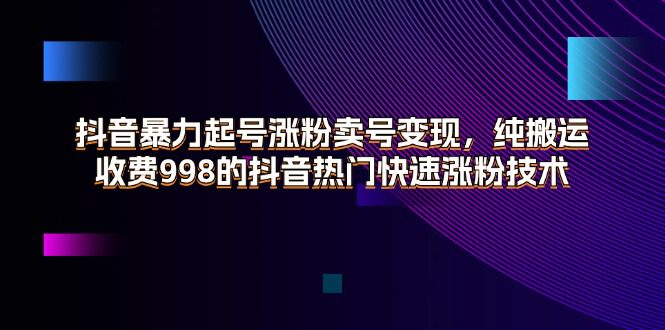 （11656期）抖音暴力起号涨粉卖号变现，纯搬运，收费998的抖音热门快速涨粉技术-创业猫