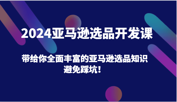 2024亚马逊选品开发课，带给你全面丰富的亚马逊选品知识，避免踩坑！-创业猫