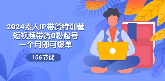 （11670期）2024素人IP带货特训营，短视频带货0粉起号，一个月即可爆单（156节）-创业猫