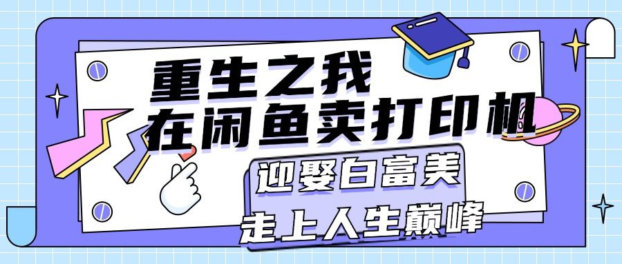 （11681期）重生之我在闲鱼卖打印机，月入过万，迎娶白富美，走上人生巅峰-创业猫