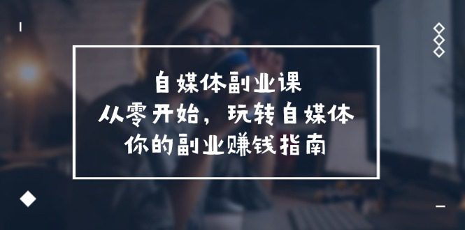 （11725期）自媒体-副业课，从0开始，玩转自媒体——你的副业赚钱指南（58节课）-创业猫