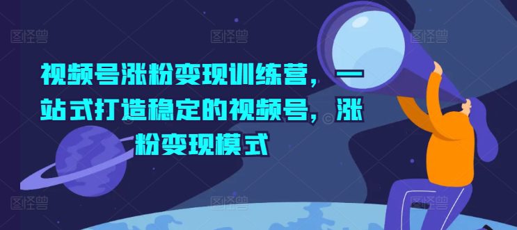 视频号涨粉变现训练营，一站式打造稳定的视频号，涨粉变现模式-创业猫