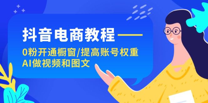 （11761期）抖音电商教程：0粉开通橱窗/提高账号权重/AI做视频和图文-创业猫