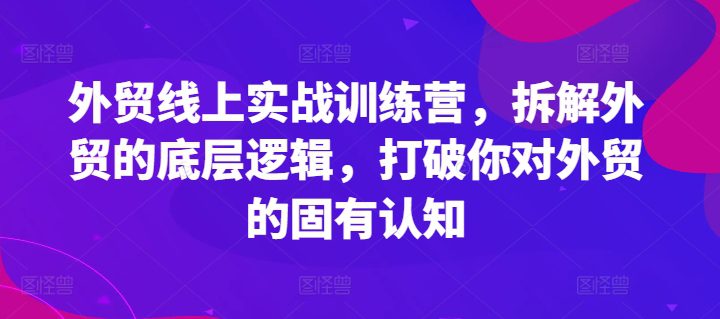 外贸线上实战训练营，拆解外贸的底层逻辑，打破你对外贸的固有认知-创业猫