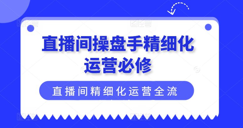 直播间操盘手精细化运营必修，直播间精细化运营全流程解读-创业猫