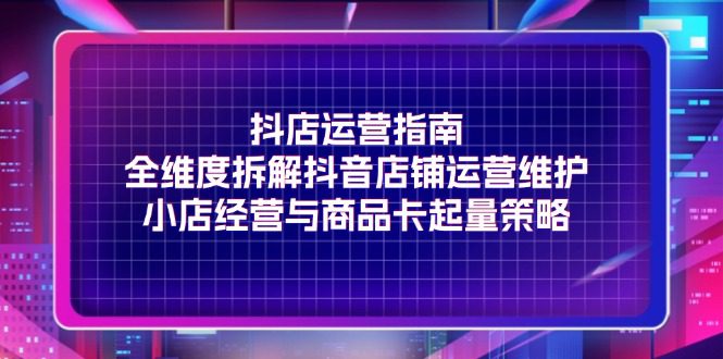 （11799期）抖店运营指南，全维度拆解抖音店铺运营维护，小店经营与商品卡起量策略-创业猫