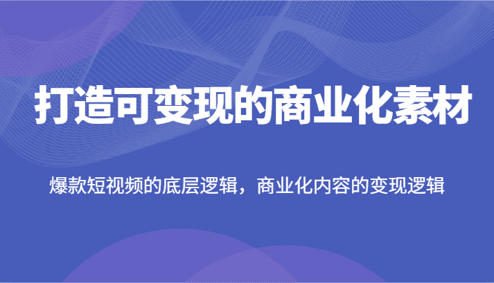 打造可变现的商业化素材，爆款短视频的底层逻辑，商业化内容的变现逻辑-创业猫