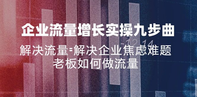 （11822期）企业流量增长实战九步曲，解决流量=解决企业焦虑难题，老板如何做流量-创业猫