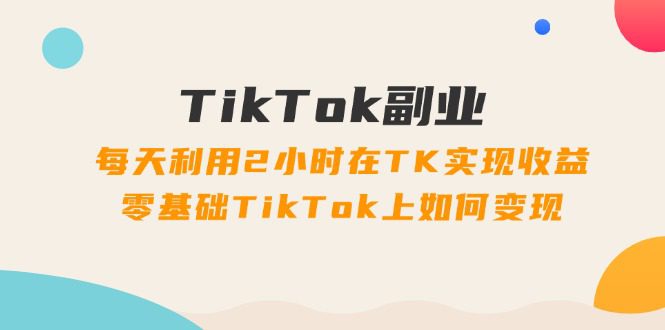 TikTok副业课：每天利用2小时在TK实现收益，零基础TikTok上如何变现（34节）-创业猫