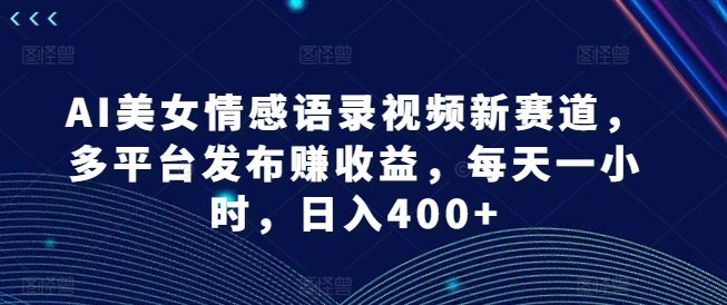 AI美女情感语录视频新赛道，多平台发布赚收益，每天一小时，日入400+-创业猫