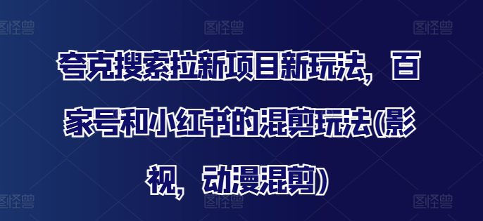 夸克搜索拉新项目新玩法，百家号和小红书的混剪玩法(影视，动漫混剪)-创业猫