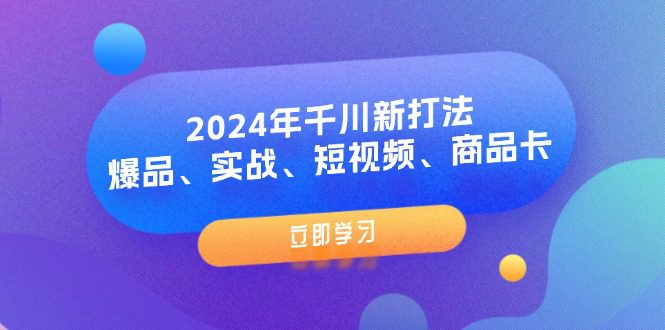 （11875期）2024年千川新打法：爆品、实战、短视频、商品卡（8节课）-创业猫