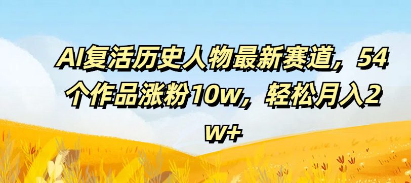 AI复活历史人物最新赛道，54个作品涨粉10w，轻松月入2w+-创业猫