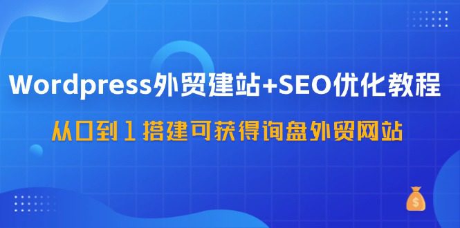 WordPress外贸建站+SEO优化教程，从0到1搭建可获得询盘外贸网站（57节课）-创业猫