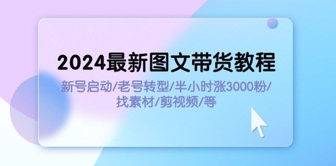 （11940期）2024最新图文带货教程：新号启动/老号转型/半小时涨3000粉/找素材/剪辑-创业猫