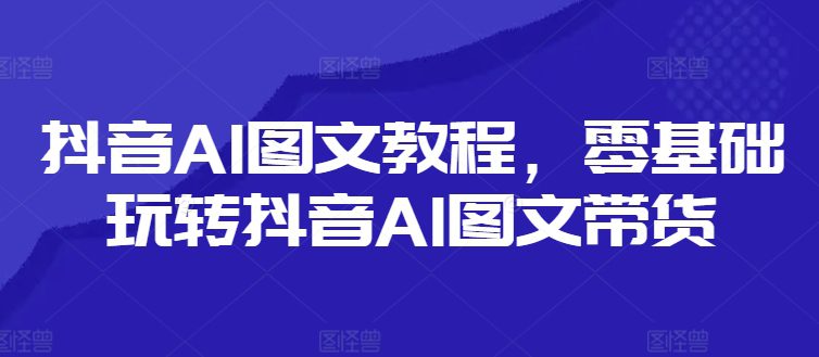 抖音AI图文教程，零基础玩转抖音AI图文带货-创业猫