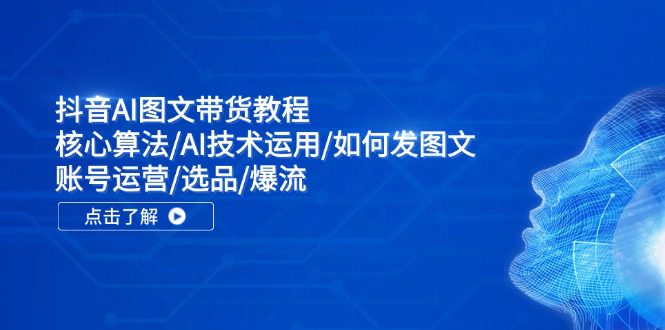 抖音AI图文带货教程：核心算法/AI技术运用/如何发图文/账号运营/选品/爆流-创业猫