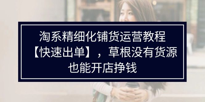 淘系精细化铺货运营教程，普通人没有货源也能快速开店出单挣钱（538节）-创业猫