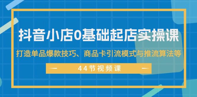 （11977期）抖音小店0基础起店实操课，打造单品爆款技巧、商品卡引流模式与推流算法等-创业猫