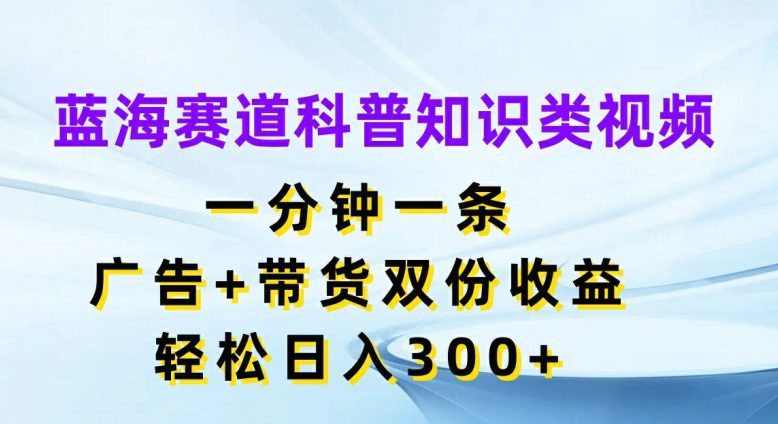 蓝海赛道科普知识类视频，一分钟一条，广告+带货双份收益，轻松日入300+-创业猫