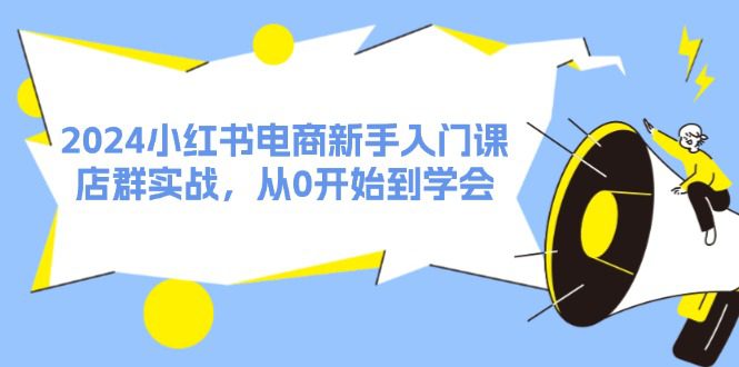 （11988期）2024小红书电商新手入门课，店群实战，从0开始到学会（31节）-创业猫