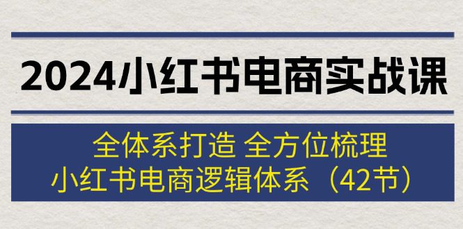 （12003期）2024小红书电商实战课：全体系打造 全方位梳理 小红书电商逻辑体系 (42节)-创业猫