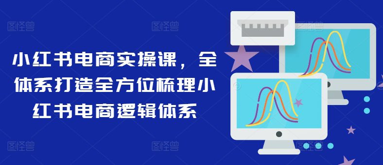 小红书电商实操课，全体系打造全方位梳理小红书电商逻辑体系-创业猫