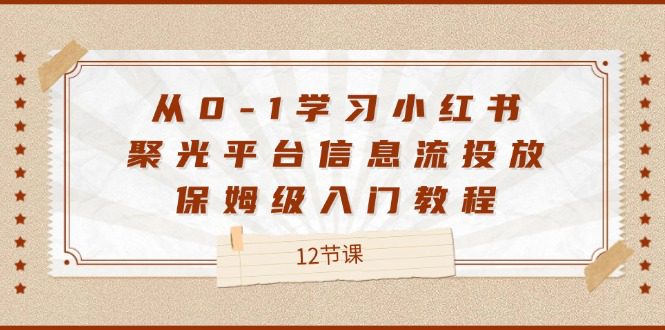 （12020期）从0-1学习小红书 聚光平台信息流投放，保姆级入门教程（12节课）-创业猫