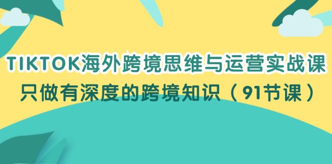 TIKTOK海外跨境思维与运营实战课，只做有深度的跨境知识（91节课）-创业猫