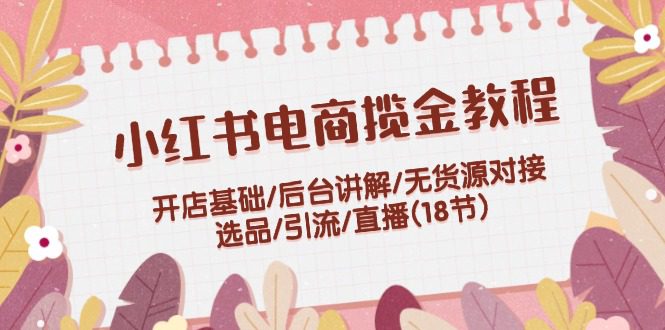 （12063期）小红书电商揽金教程：开店基础/后台讲解/无货源对接/选品/引流/直播(18节)-创业猫