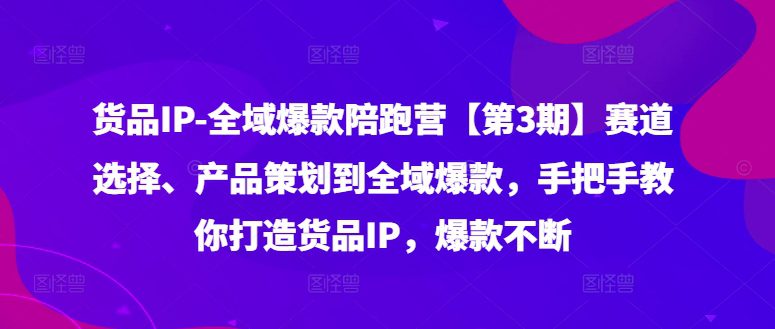 货品IP全域爆款陪跑营【第3期】赛道选择、产品策划到全域爆款，手把手教你打造货品IP，爆款不断-创业猫