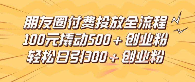 朋友圈高效付费投放全流程，100元撬动500+创业粉，日引流300加精准创业粉-创业猫