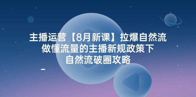 （12094期）主播运营【8月新课】拉爆自然流，做懂流量的主播新规政策下，自然流破…-创业猫