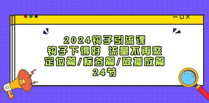 （12097期）2024钩子·引流课：钩子下得好 流量不再愁，定位篇/标签篇/破播放篇/24节-创业猫