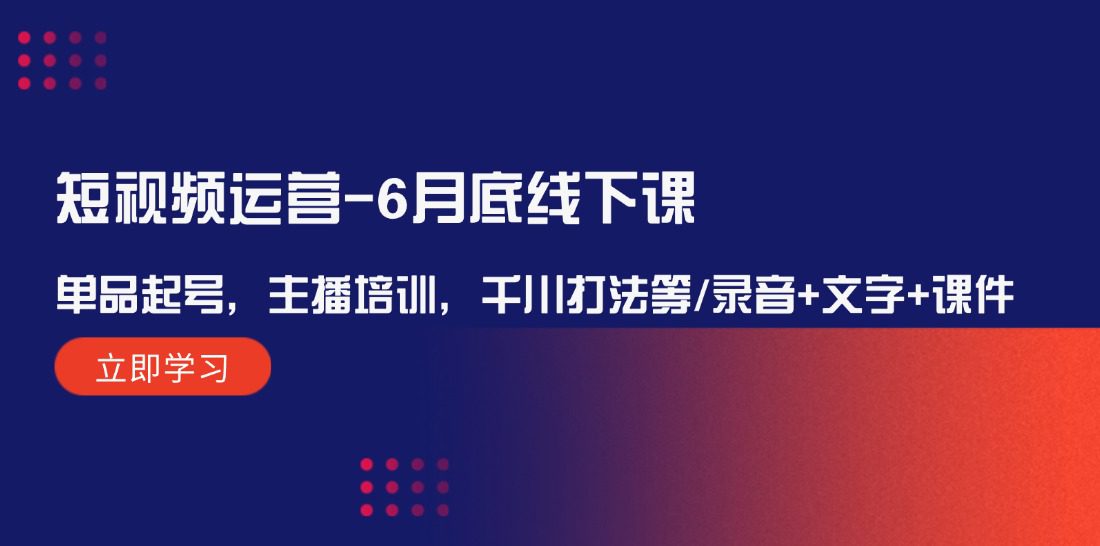 （12105期）短视频运营-6月底线下课：单品起号，主播培训，千川打法等/录音+文字+课件-创业猫