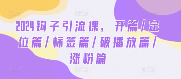 2024钩子引流课，开篇/定位篇/标签篇/破播放篇/涨粉篇-创业猫