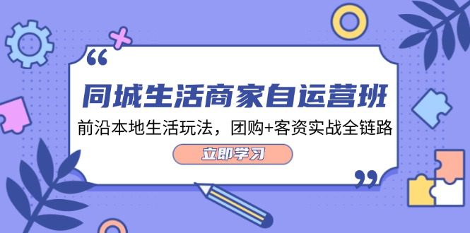 （12108期）同城生活商家自运营班，前沿本地生活玩法，团购+客资实战全链路-34节课-创业猫