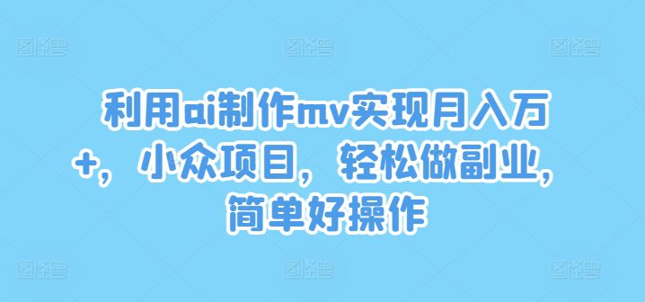 利用ai制作mv实现月入万+，小众项目，轻松做副业，简单好操作-创业猫