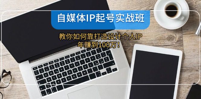 自媒体IP起号实战班：教你如何靠打造设计个人IP，年赚到100万！-创业猫