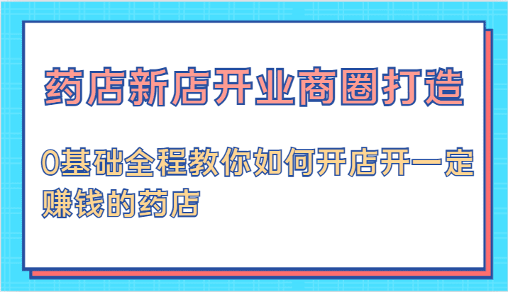 药店新店开业商圈打造-0基础全程教你如何开店开一定赚钱的药店-创业猫