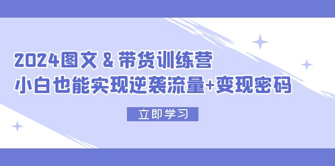 （12137期）2024 图文+带货训练营，小白也能实现逆袭流量+变现密码-创业猫