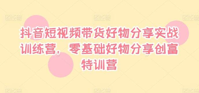 抖音短视频带货好物分享实战训练营，零基础好物分享创富特训营-创业猫