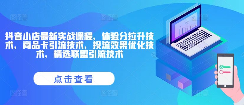 抖音小店最新实战课程，体验分拉升技术，商品卡引流技术，投流效果优化技术，精选联盟引流技术-创业猫