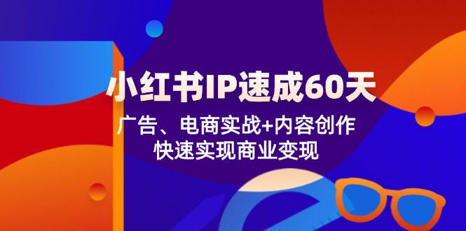 （12202期）小红书 IP速成60天：广告、电商实战+内容创作，快速实现商业变现-创业猫