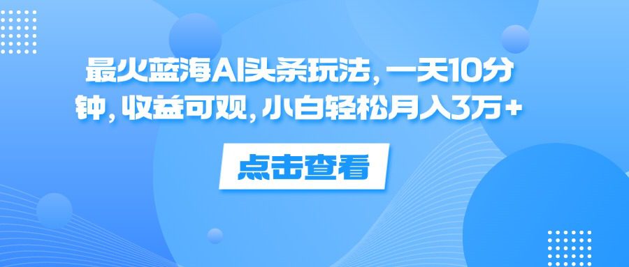 （12257期）最火蓝海AI头条玩法，一天10分钟，收益可观，小白轻松月入3万+-创业猫