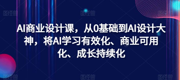 AI商业设计课，从0基础到AI设计大神，将AI学习有效化、商业可用化、成长持续化-创业猫