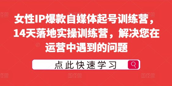 女性IP爆款自媒体起号训练营，14天落地实操训练营，解决您在运营中遇到的问题-创业猫