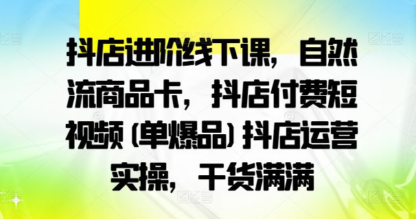 抖店进阶线下课，自然流商品卡，抖店付费短视频(单爆品)抖店运营实操，干货满满-创业猫