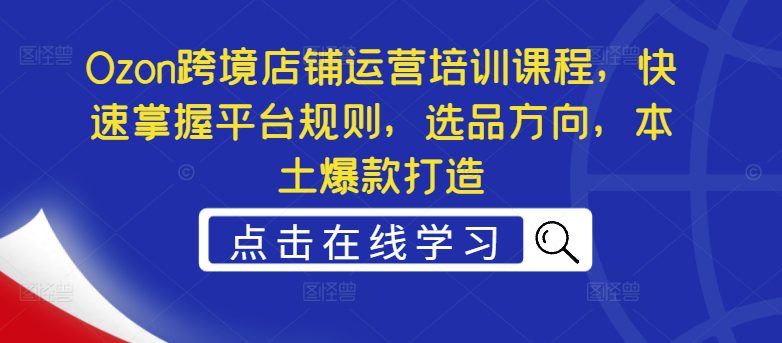 Ozon跨境店铺运营培训课程，快速掌握平台规则，选品方向，本土爆款打造-创业猫